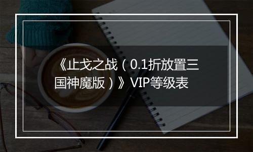 《止戈之战（0.1折放置三国神魔版）》VIP等级表