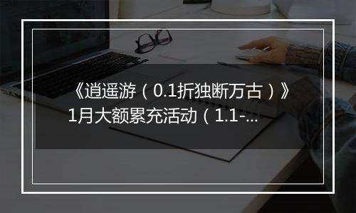 《逍遥游（0.1折独断万古）》1月大额累充活动（1.1-1.31）