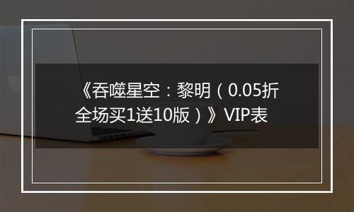 《吞噬星空：黎明（0.05折全场买1送10版）》VIP表
