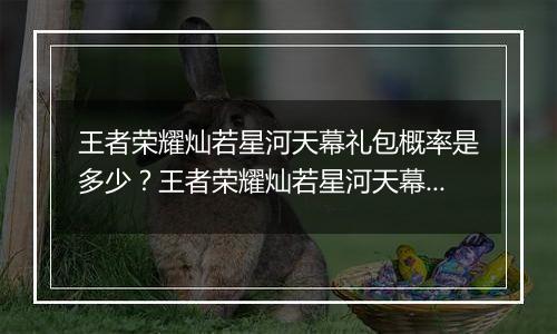 王者荣耀灿若星河天幕礼包概率是多少？王者荣耀灿若星河天幕抽取概率计算
