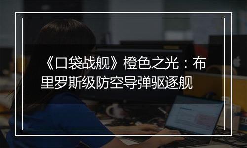 《口袋战舰》橙色之光：布里罗斯级防空导弹驱逐舰