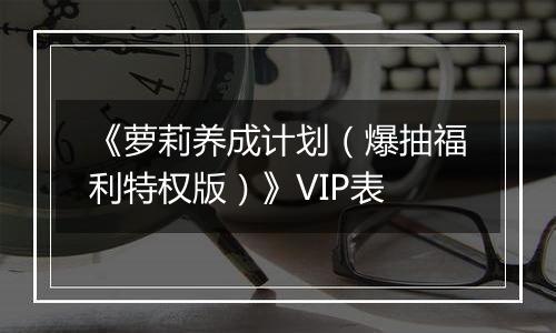 《萝莉养成计划（爆抽福利特权版）》VIP表