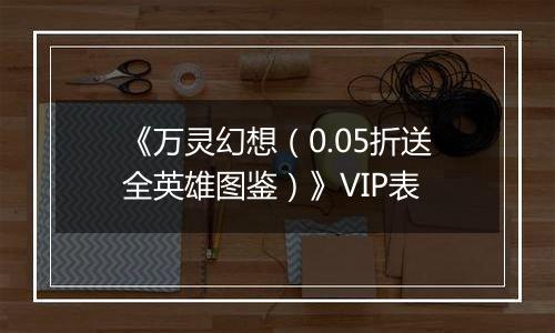 《万灵幻想（0.05折送全英雄图鉴）》VIP表