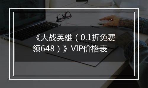 《大战英雄（0.1折免费领648）》VIP价格表