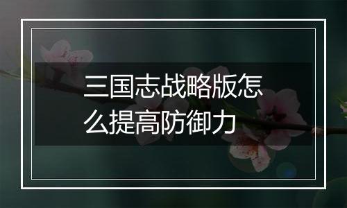 三国志战略版怎么提高防御力