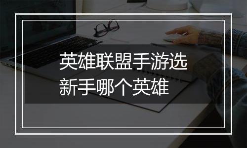 英雄联盟手游选新手哪个英雄
