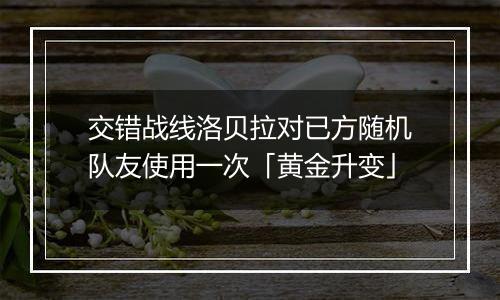 交错战线洛贝拉对已方随机队友使用一次「黄金升变」