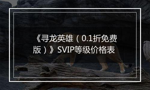 《寻龙英雄（0.1折免费版）》SVIP等级价格表