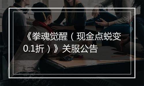 《拳魂觉醒（现金点蜕变0.1折）》关服公告