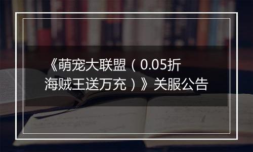 《萌宠大联盟（0.05折海贼王送万充）》关服公告