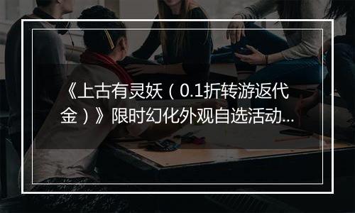 《上古有灵妖（0.1折转游返代金）》限时幻化外观自选活动（1.7-1.9）