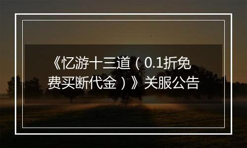 《忆游十三道（0.1折免费买断代金）》关服公告