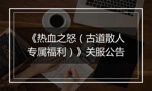 《热血之怒（古道散人专属福利）》关服公告