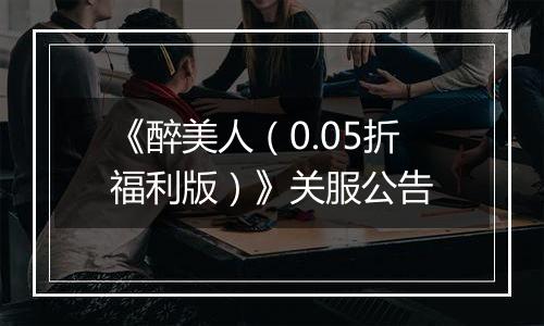 《醉美人（0.05折福利版）》关服公告