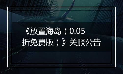 《放置海岛（0.05折免费版）》关服公告