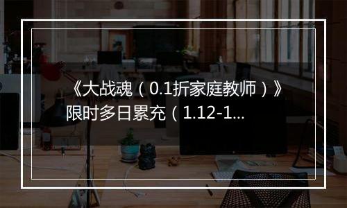 《大战魂（0.1折家庭教师）》限时多日累充（1.12-1.15）