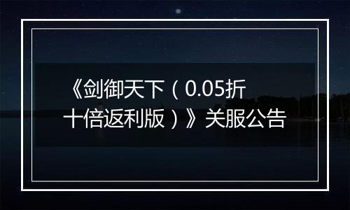 《剑御天下（0.05折十倍返利版）》关服公告