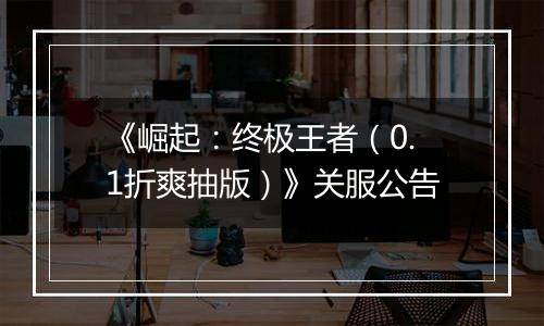 《崛起：终极王者（0.1折爽抽版）》关服公告