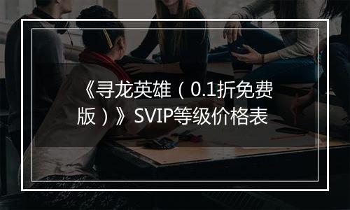 《寻龙英雄（0.1折免费版）》SVIP等级价格表