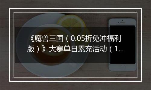 《魔兽三国（0.05折免冲福利版）》大寒单日累充活动（1.14-1.20）