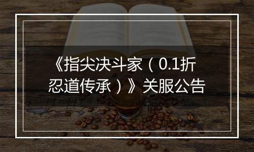 《指尖决斗家（0.1折忍道传承）》关服公告