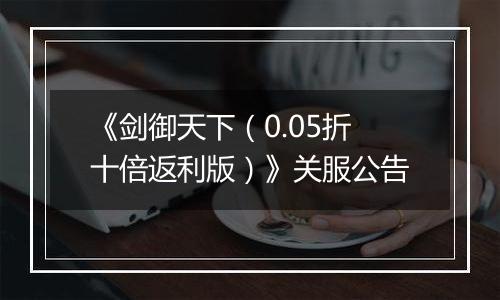 《剑御天下（0.05折十倍返利版）》关服公告