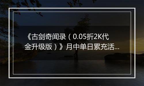 《古剑奇闻录（0.05折2K代金升级版）》月中单日累充活动（1.14-1.16）