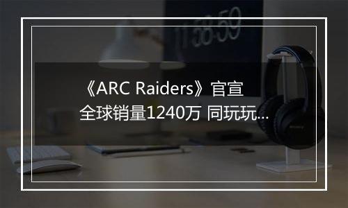 《ARC Raiders》官宣全球销量1240万 同玩玩家最多96万