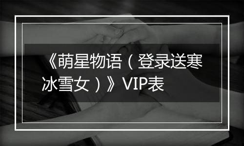 《萌星物语（登录送寒冰雪女）》VIP表