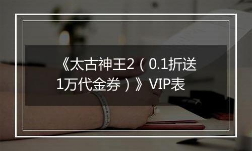 《太古神王2（0.1折送1万代金券）》VIP表