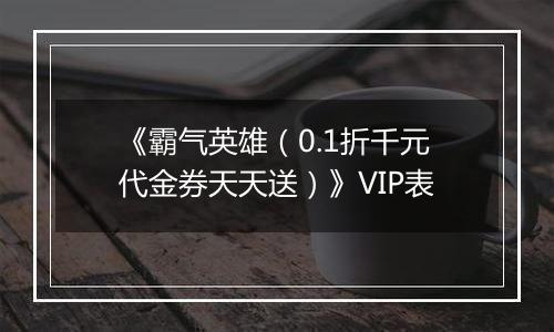 《霸气英雄（0.1折千元代金券天天送）》VIP表