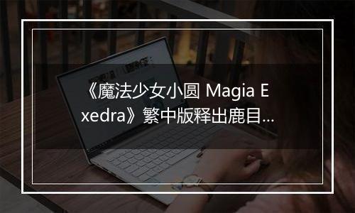 《魔法少女小圆 Magia Exedra》繁中版释出鹿目圆、晓美焰等四名主要角色介绍