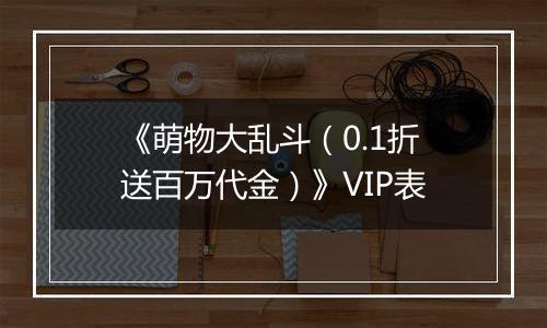 《萌物大乱斗（0.1折送百万代金）》VIP表