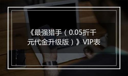 《最强猎手（0.05折千元代金升级版）》VIP表