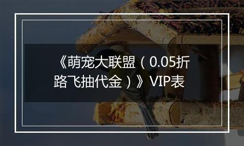 《萌宠大联盟（0.05折路飞抽代金）》VIP表
