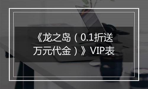 《龙之岛（0.1折送万元代金）》VIP表