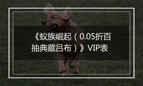 《蚁族崛起（0.05折百抽典藏吕布）》VIP表
