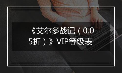 《艾尔多战记（0.05折）》VIP等级表