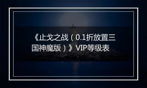 《止戈之战（0.1折放置三国神魔版）》VIP等级表