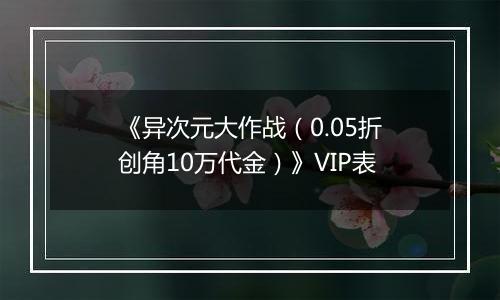 《异次元大作战（0.05折创角10万代金）》VIP表