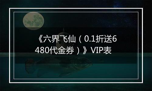 《六界飞仙（0.1折送6480代金券）》VIP表