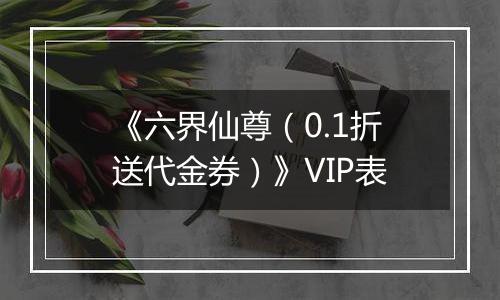《六界仙尊（0.1折送代金券）》VIP表