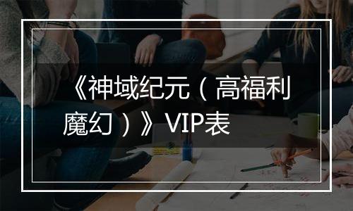 《神域纪元（高福利魔幻）》VIP表