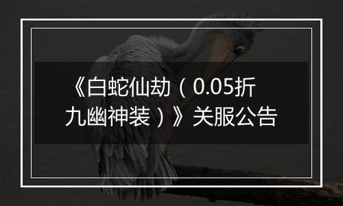 《白蛇仙劫（0.05折九幽神装）》关服公告
