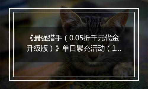 《最强猎手（0.05折千元代金升级版）》单日累充活动（1.17-1.19）