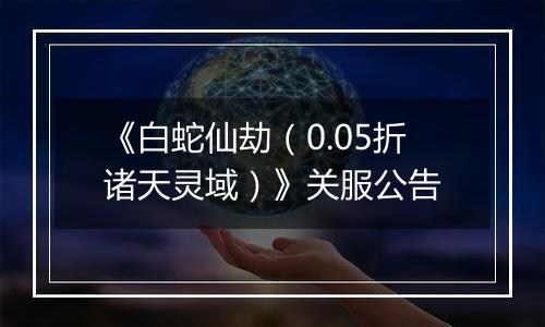 《白蛇仙劫（0.05折诸天灵域）》关服公告