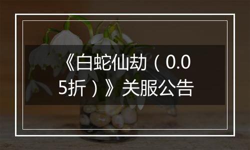 《白蛇仙劫（0.05折）》关服公告
