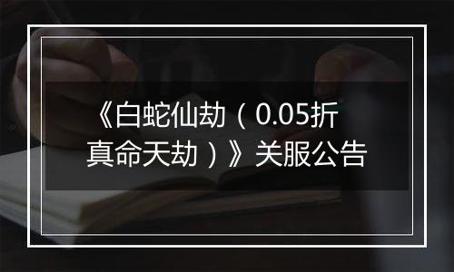 《白蛇仙劫（0.05折真命天劫）》关服公告