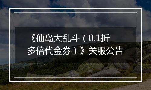 《仙岛大乱斗（0.1折多倍代金券）》关服公告