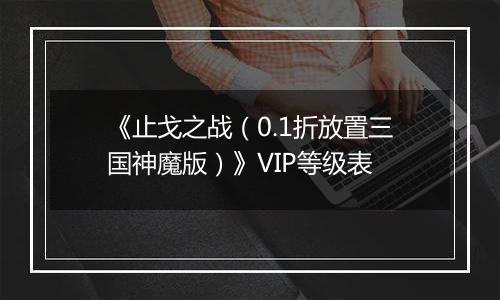 《止戈之战（0.1折放置三国神魔版）》VIP等级表